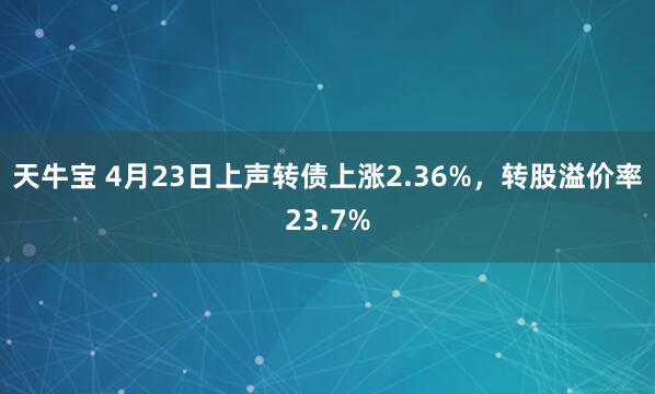 天牛宝 4月23日上声转债上涨2.36%，转股溢价率23.7%