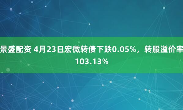 景盛配资 4月23日宏微转债下跌0.05%，转股溢价率103.13%