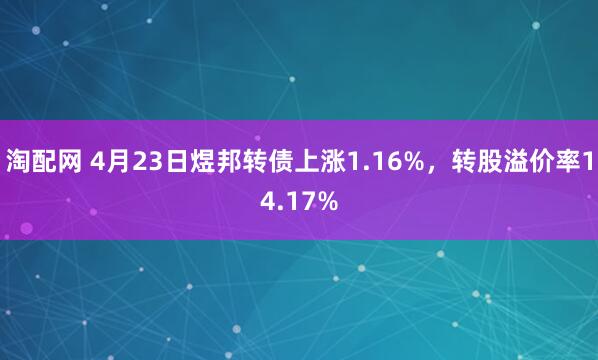 淘配网 4月23日煜邦转债上涨1.16%，转股溢价率14.17%