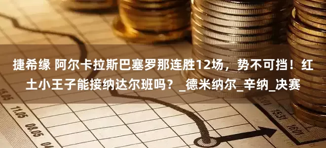 捷希缘 阿尔卡拉斯巴塞罗那连胜12场，势不可挡！红土小王子能接纳达尔班吗？_德米纳尔_辛纳_决赛