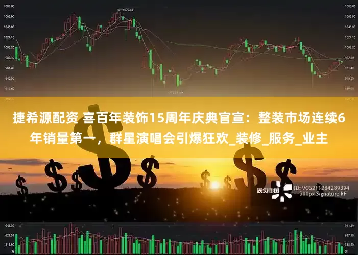 捷希源配资 喜百年装饰15周年庆典官宣：整装市场连续6年销量第一，群星演唱会引爆狂欢_装修_服务_业主