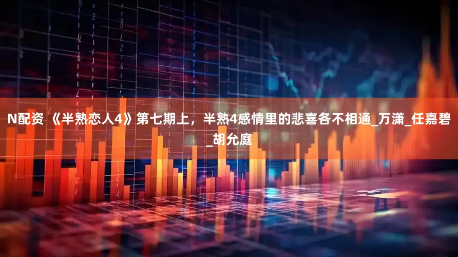N配资 《半熟恋人4》第七期上，半熟4感情里的悲喜各不相通_万潇_任嘉碧_胡允庭