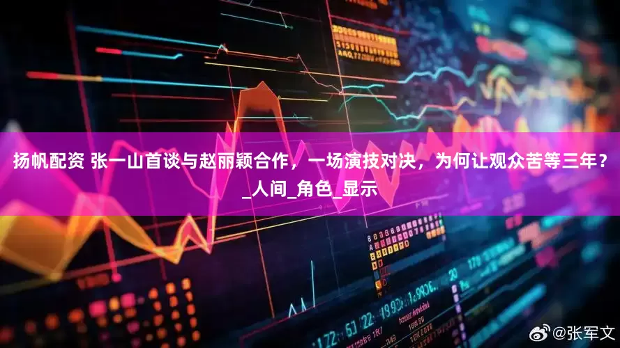 扬帆配资 张一山首谈与赵丽颖合作，一场演技对决，为何让观众苦等三年？_人间_角色_显示