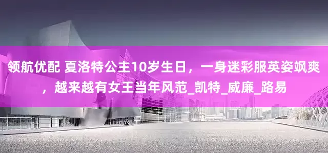 领航优配 夏洛特公主10岁生日，一身迷彩服英姿飒爽，越来越有女王当年风范_凯特_威廉_路易