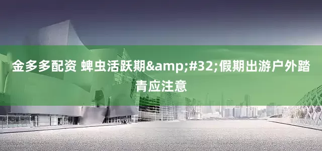 金多多配资 蜱虫活跃期&#32;假期出游户外踏青应注意