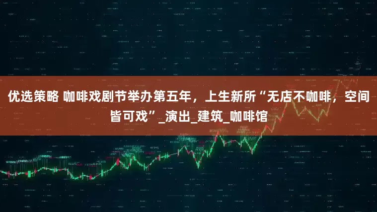 优选策略 咖啡戏剧节举办第五年，上生新所“无店不咖啡，空间皆可戏”_演出_建筑_咖啡馆