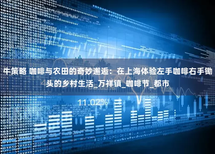 牛策略 咖啡与农田的奇妙邂逅：在上海体验左手咖啡右手锄头的乡村生活_万祥镇_咖啡节_都市