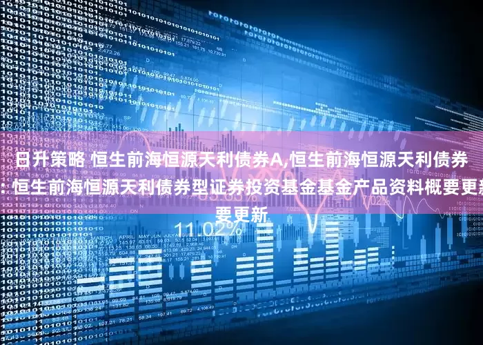 日升策略 恒生前海恒源天利债券A,恒生前海恒源天利债券C: 恒生前海恒源天利债券型证券投资基金基金产品资料概要更新