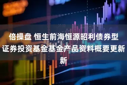 倍操盘 恒生前海恒源昭利债券型证券投资基金基金产品资料概要更新