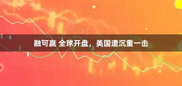 融可赢 全球开盘，美国遭沉重一击