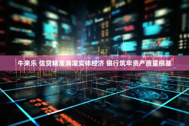 牛来乐 信贷精准滴灌实体经济 银行筑牢资产质量根基