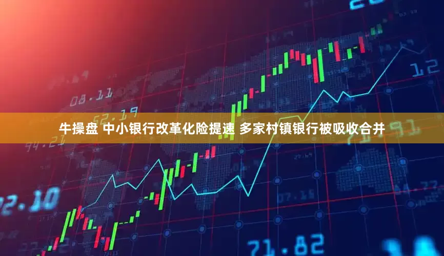 牛操盘 中小银行改革化险提速 多家村镇银行被吸收合并