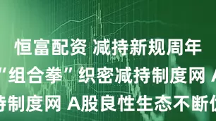 恒富配资 减持新规周年记：监管“组合拳”织密减持制度网 A股良性生态不断优化