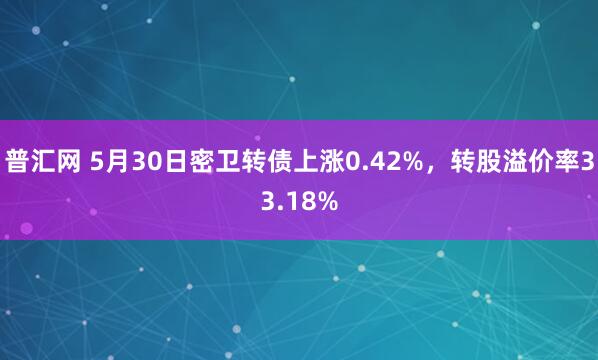 普汇网 5月30日密卫转债上涨0.42%，转股溢价率33.18%