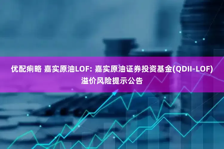 优配痢略 嘉实原油LOF: 嘉实原油证券投资基金(QDII-LOF)溢价风险提示公告