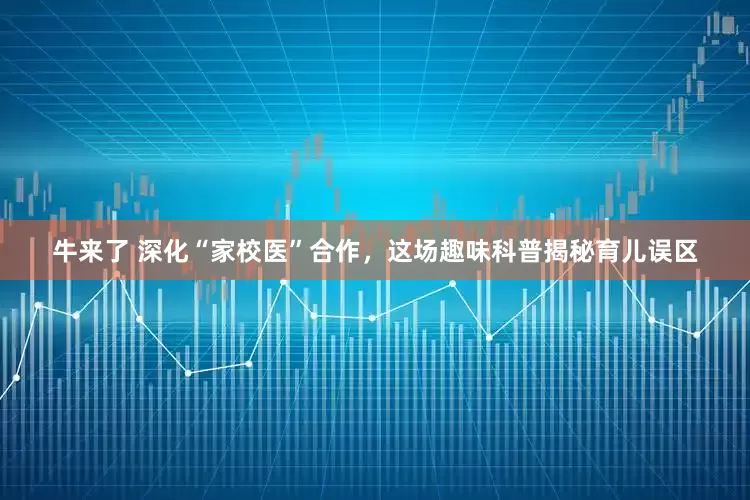 牛来了 深化“家校医”合作，这场趣味科普揭秘育儿误区