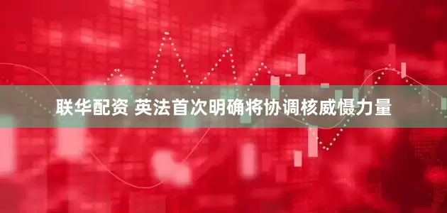 联华配资 英法首次明确将协调核威慑力量