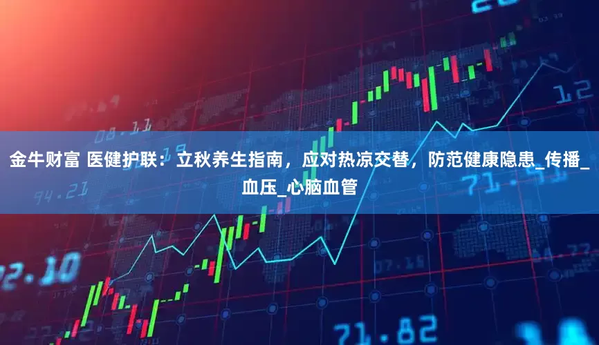 金牛财富 医健护联：立秋养生指南，应对热凉交替，防范健康隐患_传播_血压_心脑血管