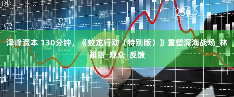 泽峰资本 130分钟，《蛟龙行动（特别版）》重塑深海战场_林超贤_观众_反馈