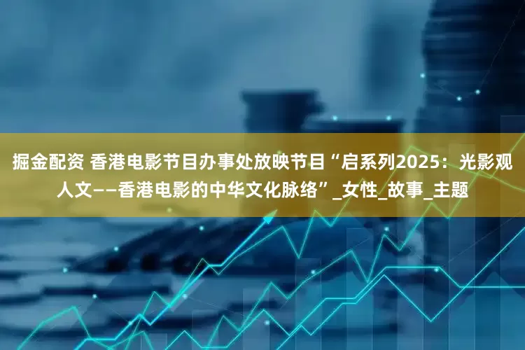 掘金配资 香港电影节目办事处放映节目“启系列2025：光影观人文——香港电影的中华文化脉络”_女性_故事_主题