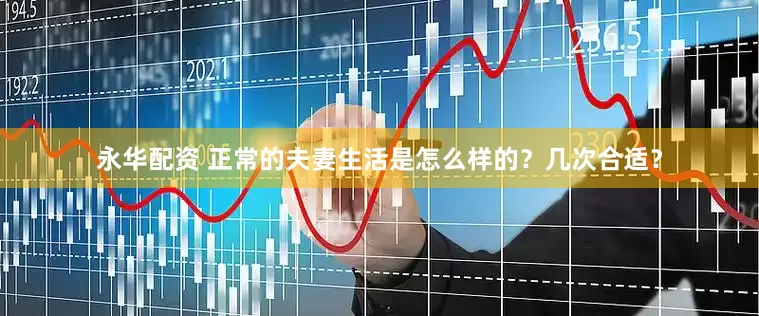 永华配资 正常的夫妻生活是怎么样的？几次合适？