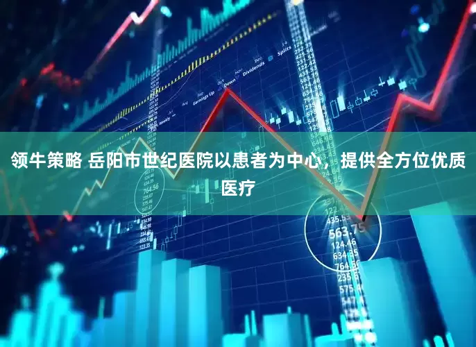 领牛策略 岳阳市世纪医院以患者为中心，提供全方位优质医疗