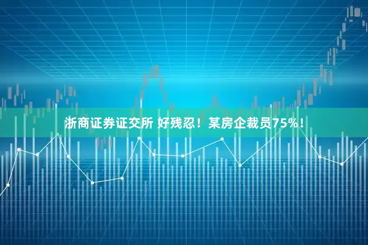 浙商证券证交所 好残忍！某房企裁员75%！