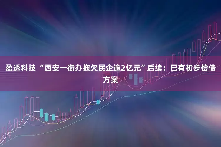 盈透科技 “西安一街办拖欠民企逾2亿元”后续：已有初步偿债方案