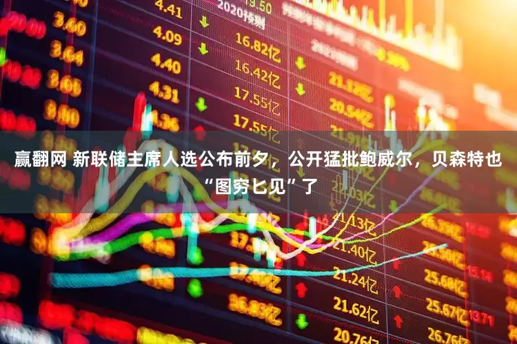 赢翻网 新联储主席人选公布前夕，公开猛批鲍威尔，贝森特也“图穷匕见”了