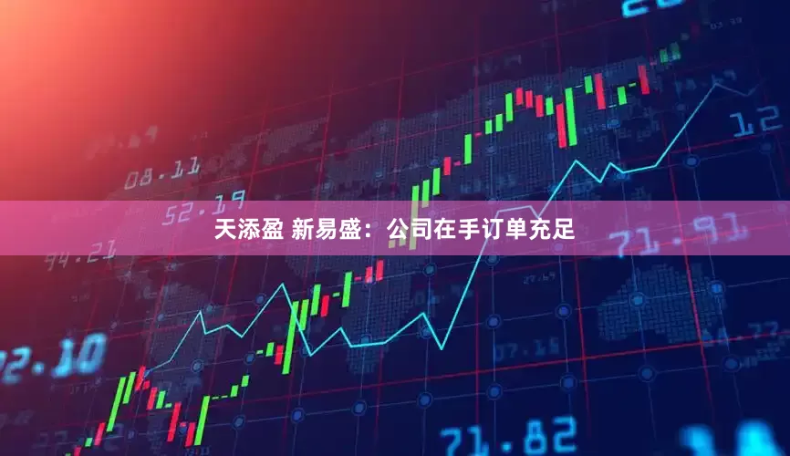 天添盈 新易盛：公司在手订单充足