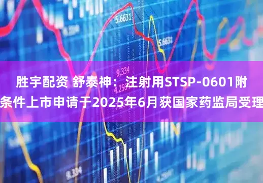 胜宇配资 舒泰神：注射用STSP-0601附条件上市申请于2025年6月获国家药监局受理