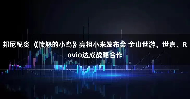 邦尼配资 《愤怒的小鸟》亮相小米发布会 金山世游、世嘉、Rovio达成战略合作