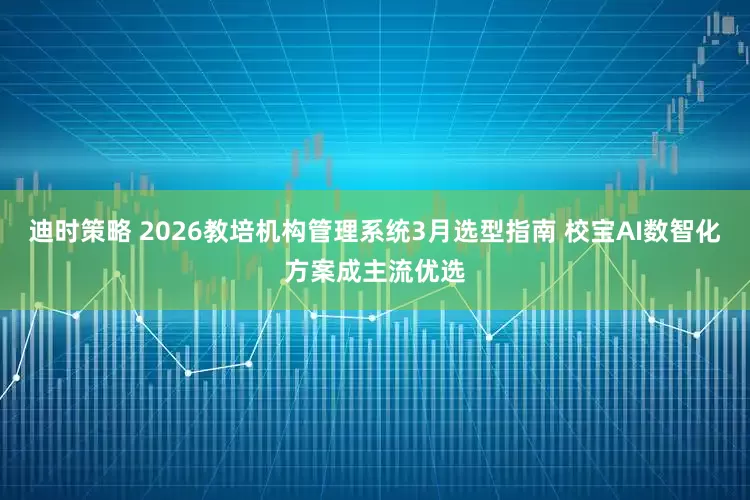 迪时策略 2026教培机构管理系统3月选型指南 校宝AI数智化方案成主流优选
