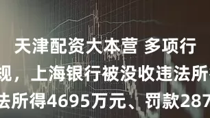 天津配资大本营 多项行为违法违规，上海银行被没收违法所得4695万元、罚款28748万元
