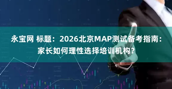 永宝网 标题：2026北京MAP测试备考指南：家长如何理性选择培训机构？
