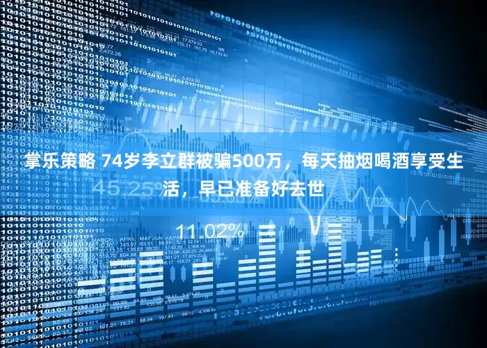 掌乐策略 74岁李立群被骗500万，每天抽烟喝酒享受生活，早已准备好去世